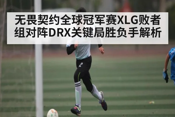 无畏契约全球冠军赛XLG败者组对阵DRX关键局胜负手解析（kaiyun）
