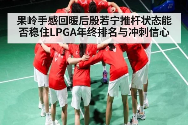 果岭手感回暖后殷若宁推杆状态能否稳住LPGA年终排名与冲刺信心（kaiyun）