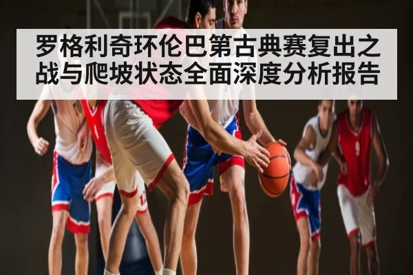 罗格利奇环伦巴第古典赛复出之战与爬坡状态全面深度分析报告（kaiyun）