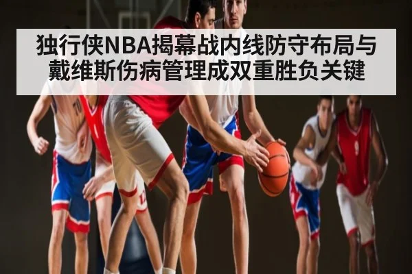 独行侠NBA揭幕战内线防守布局与戴维斯伤病管理成双重胜负关键（kaiyun）
