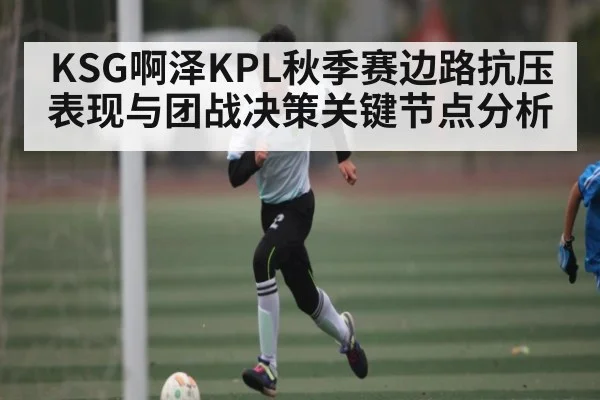 KSG啊泽KPL秋季赛边路抗压表现与团战决策关键节点分析（kaiyun）