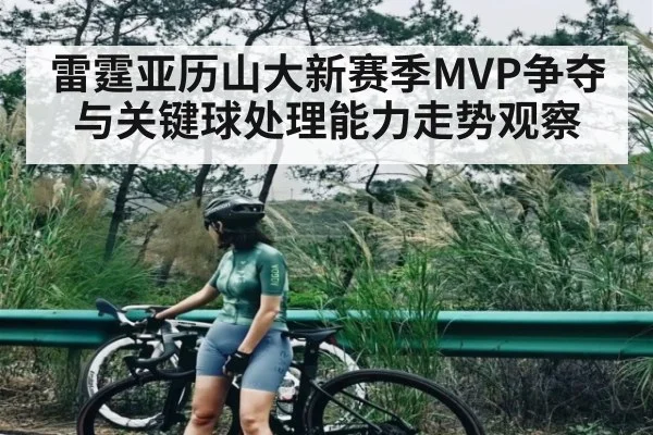 雷霆亚历山大新赛季MVP争夺与关键球处理能力走势观察