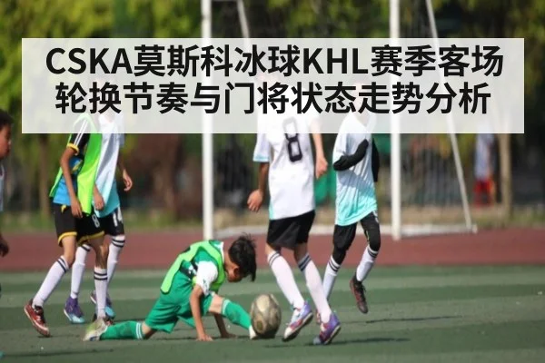 CSKA莫斯科冰球KHL赛季客场轮换节奏与门将状态走势分析（kaiyun）